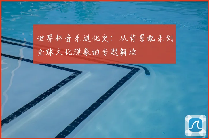 世界杯音乐进化史：从背景配乐到全球文化现象的专题解读