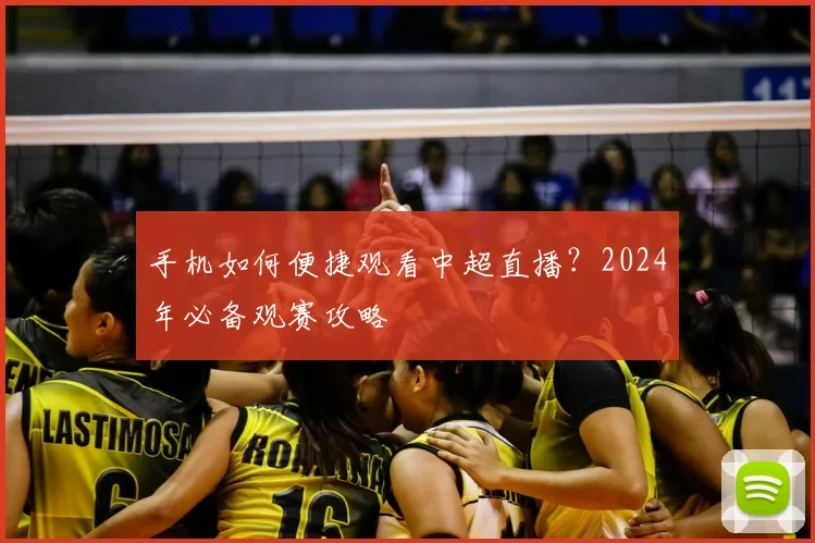 手机如何便捷观看中超直播？2024年必备观赛攻略