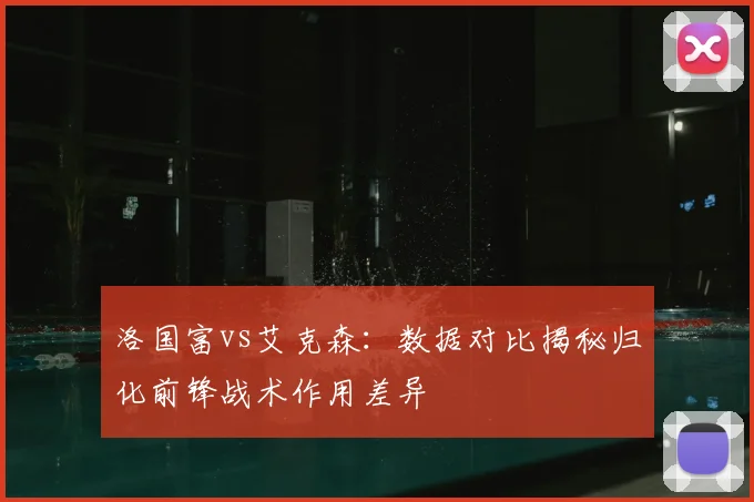 洛国富vs艾克森：数据对比揭秘归化前锋战术作用差异