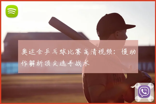 奥运会乒乓球比赛高清视频：慢动作解析顶尖选手战术