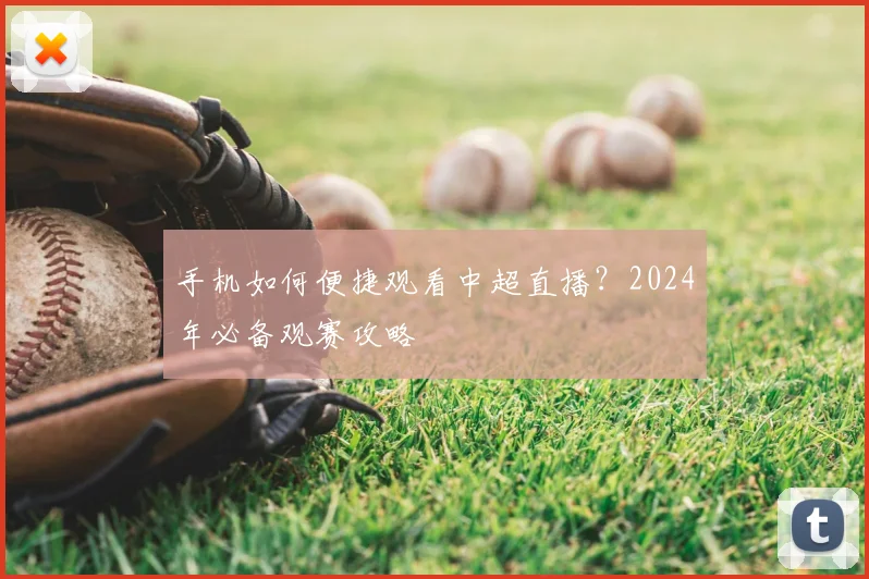 手机如何便捷观看中超直播？2024年必备观赛攻略