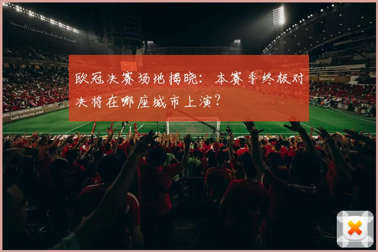 欧冠决赛场地揭晓：本赛季终极对决将在哪座城市上演？