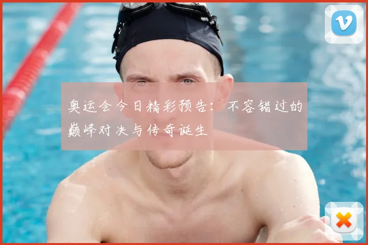 奥运会今日精彩预告：不容错过的巅峰对决与传奇诞生