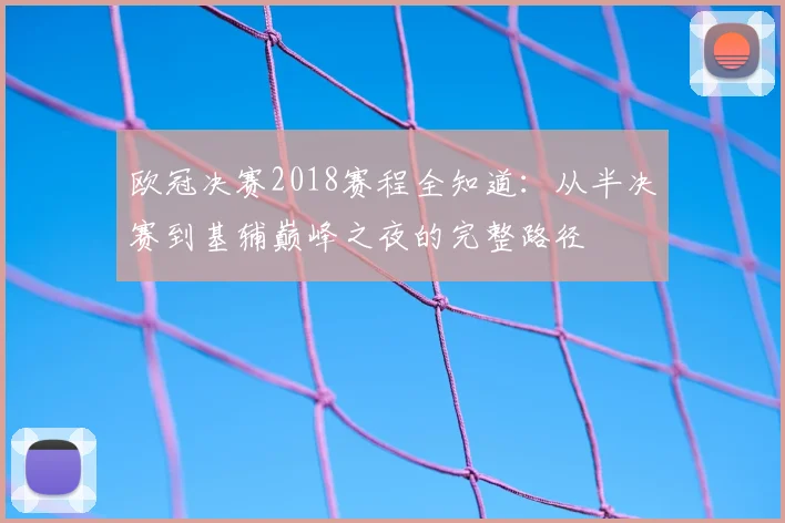 欧冠决赛2018赛程全知道：从半决赛到基辅巅峰之夜的完整路径
