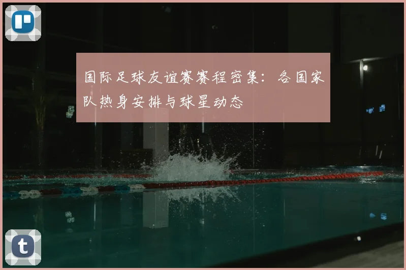 国际足球友谊赛赛程密集：各国家队热身安排与球星动态