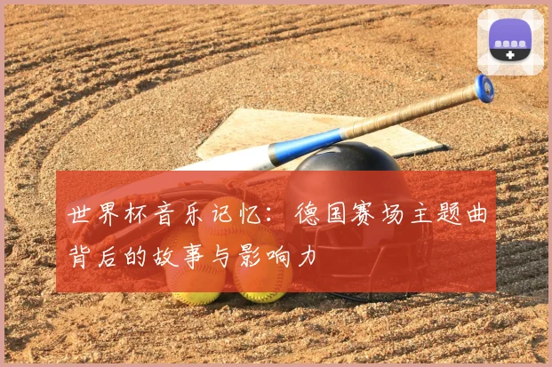 世界杯音乐记忆：德国赛场主题曲背后的故事与影响力