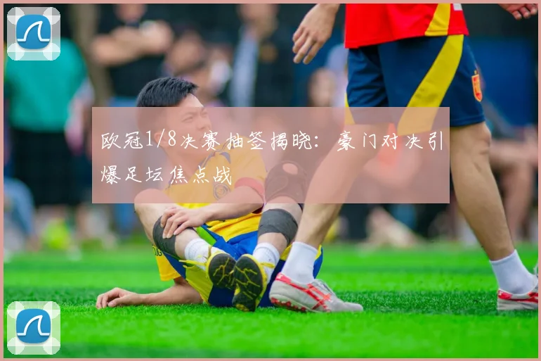 欧冠1/8决赛抽签揭晓：豪门对决引爆足坛焦点战