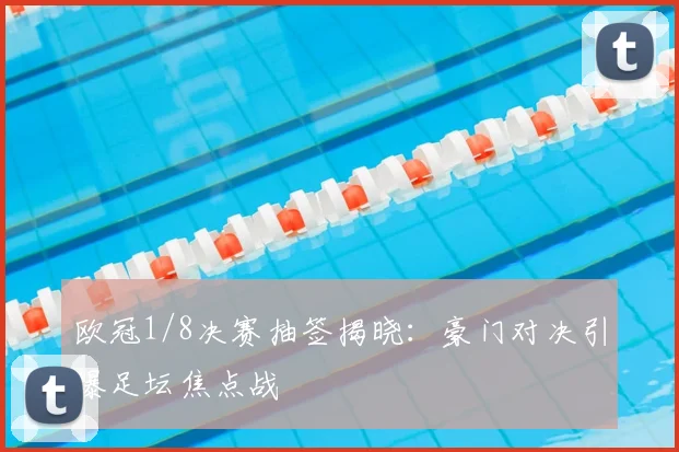 欧冠1/8决赛抽签揭晓：豪门对决引爆足坛焦点战